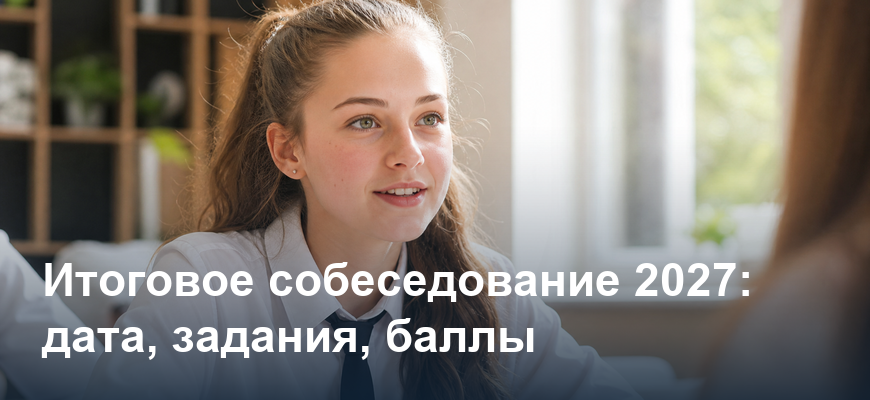 Итоговое собеседование 2027: дата, задания и баллы в 9 классе